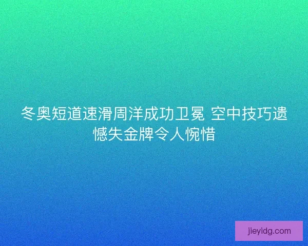 冬奥短道速滑周洋成功卫冕 空中技巧遗憾失金牌令人惋惜