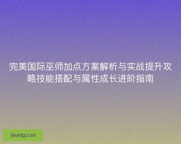 完美国际巫师加点方案解析与实战提升攻略技能搭配与属性成长进阶指南
