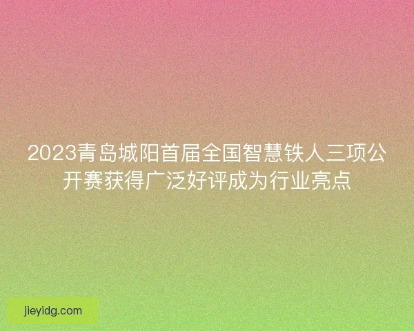 2023青岛城阳首届全国智慧铁人三项公开赛获得广泛好评成为行业亮点