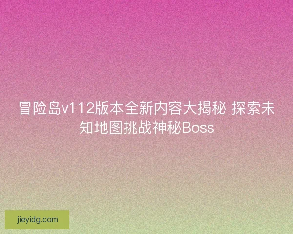 冒险岛v112版本全新内容大揭秘 探索未知地图挑战神秘Boss