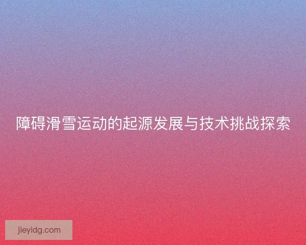 障碍滑雪运动的起源发展与技术挑战探索