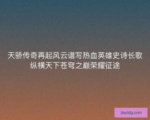 天骄传奇再起风云谱写热血英雄史诗长歌纵横天下苍穹之巅荣耀征途