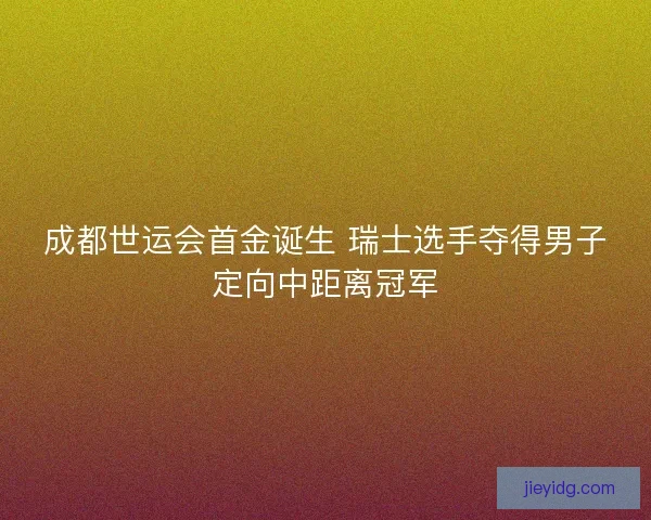 成都世运会首金诞生 瑞士选手夺得男子定向中距离冠军