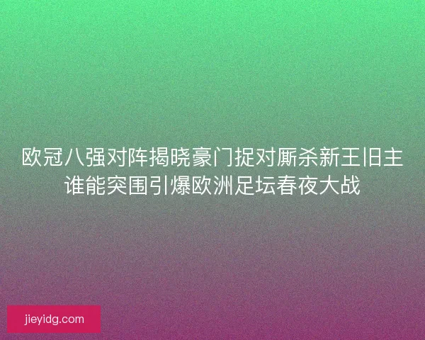 欧冠八强对阵揭晓豪门捉对厮杀新王旧主谁能突围引爆欧洲足坛春夜大战