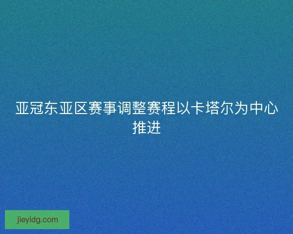 亚冠东亚区赛事调整赛程以卡塔尔为中心推进