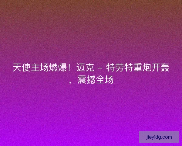 天使主场燃爆！迈克 - 特劳特重炮开轰，震撼全场