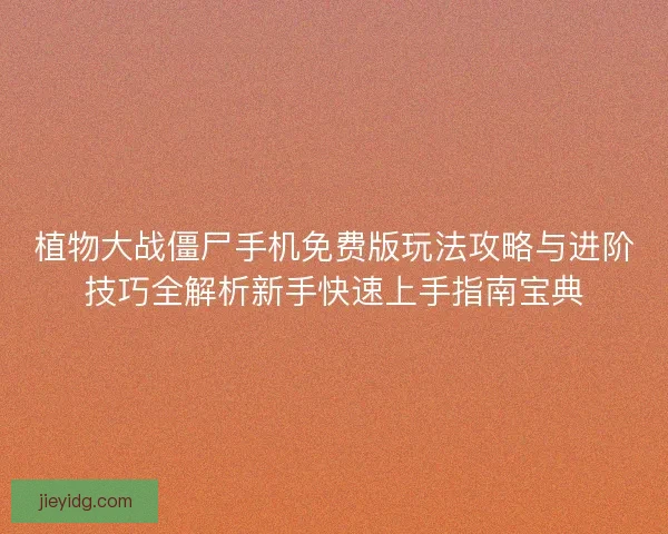 植物大战僵尸手机免费版玩法攻略与进阶技巧全解析新手快速上手指南宝典