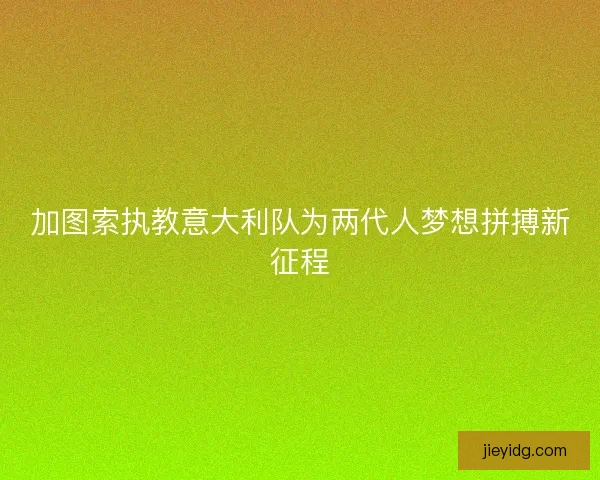 加图索执教意大利队为两代人梦想拼搏新征程