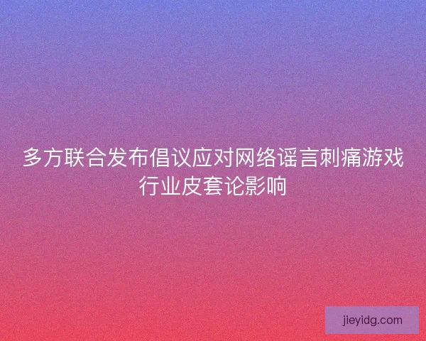 多方联合发布倡议应对网络谣言刺痛游戏行业皮套论影响