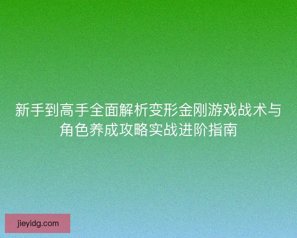 新手到高手全面解析变形金刚游戏战术与角色养成攻略实战进阶指南