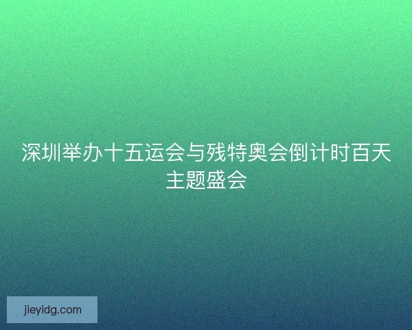 深圳举办十五运会与残特奥会倒计时百天主题盛会 深圳举办十五运会与残特奥会倒计时百天主题盛会