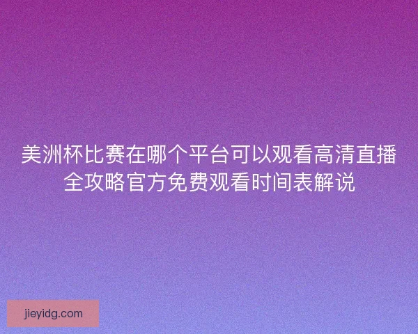 美洲杯比赛在哪个平台可以观看高清直播全攻略官方免费观看时间表解说
