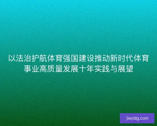以法治护航体育强国建设推动新时代体育事业高质量发展十年实践与展望