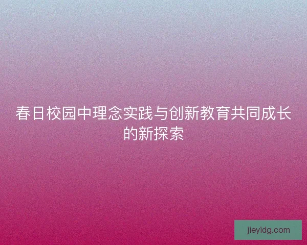 春日校园中理念实践与创新教育共同成长的新探索