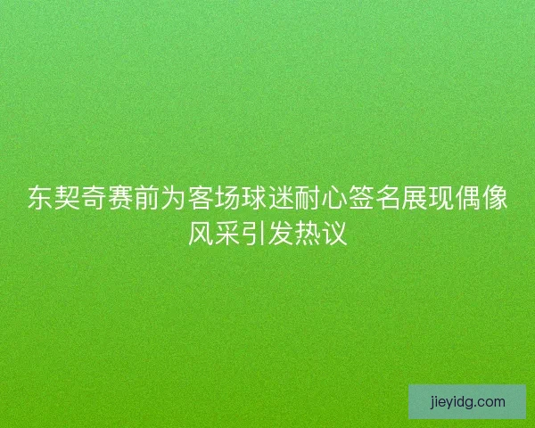 东契奇赛前为客场球迷耐心签名展现偶像风采引发热议