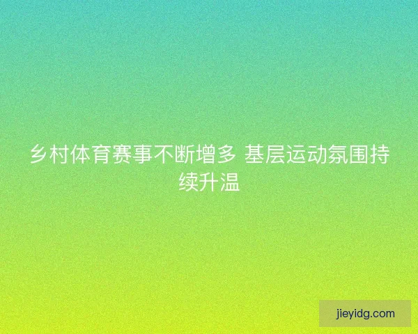 乡村体育赛事不断增多 基层运动氛围持续升温